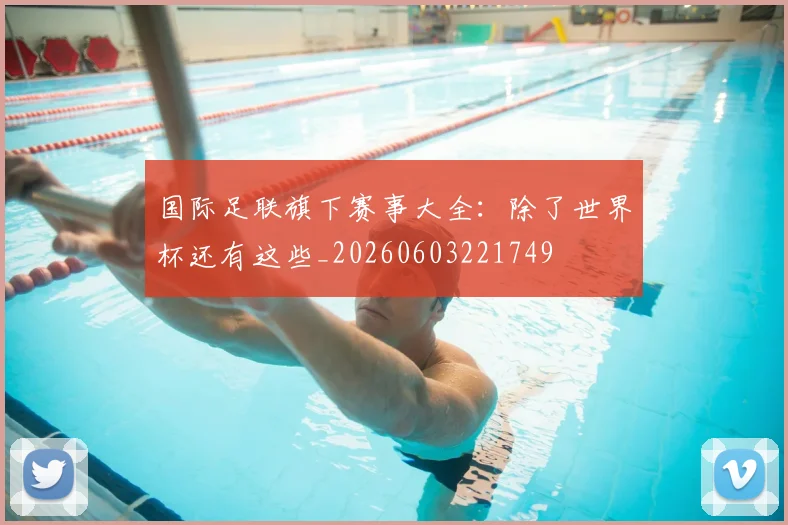 国际足联旗下赛事大全:除了世界杯还有这些_20260603221749