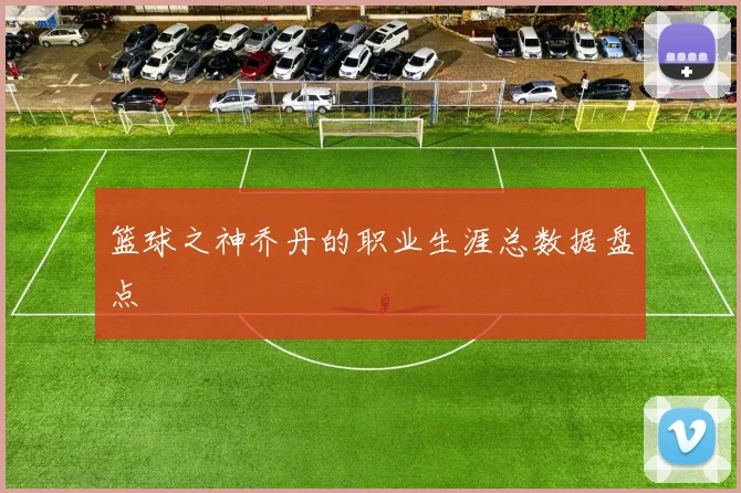 篮球之神乔丹的职业生涯总数据盘点