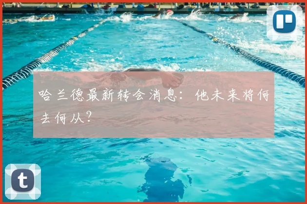 哈兰德最新转会消息:他未来将何去何从?