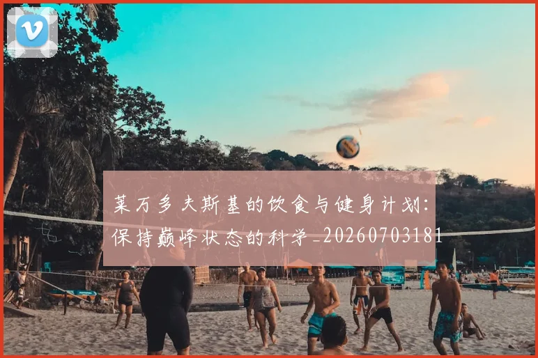 莱万多夫斯基的饮食与健身计划:保持巅峰状态的科学_20260703181807