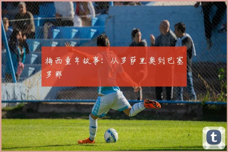 梅西童年故事:从罗萨里奥到巴塞罗那