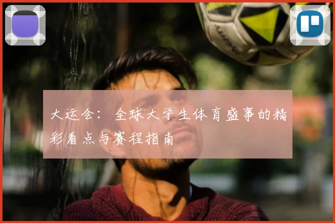 大运会:全球大学生体育盛事的精彩看点与赛程指南