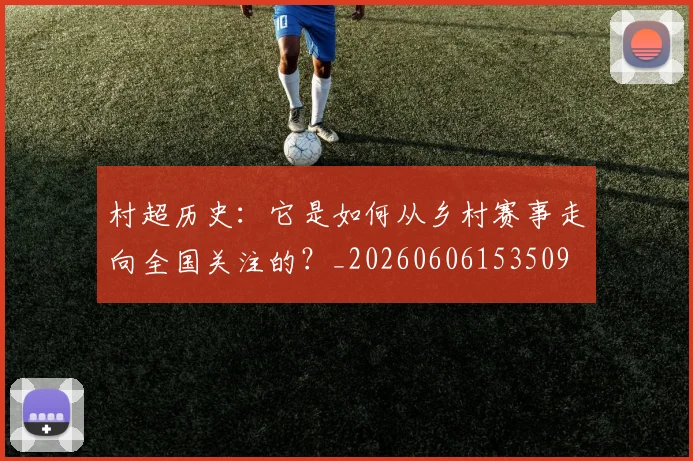 村超历史:它是如何从乡村赛事走向全国关注的?_20260606153509