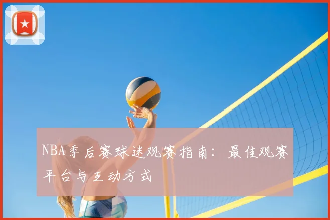 NBA季后赛球迷观赛指南:最佳观赛平台与互动方式
