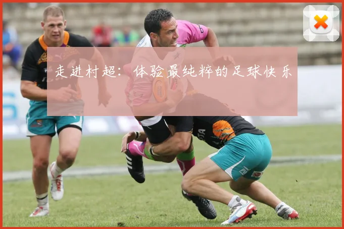 走进村超:体验最纯粹的足球快乐