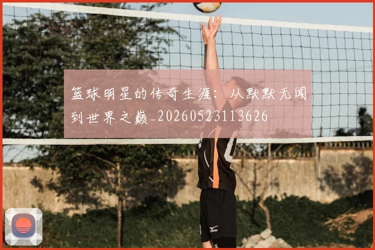 篮球明星的传奇生涯:从默默无闻到世界之巅_20260523113626