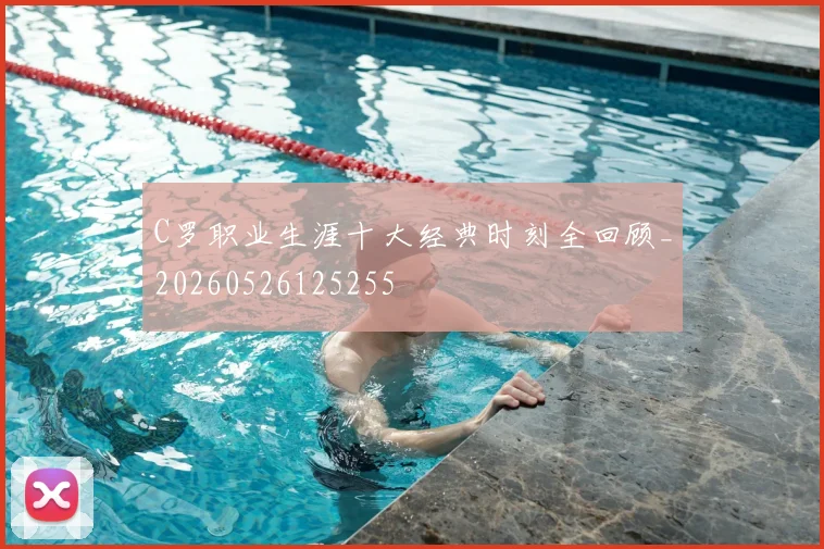 C罗职业生涯十大经典时刻全回顾_20260526125255