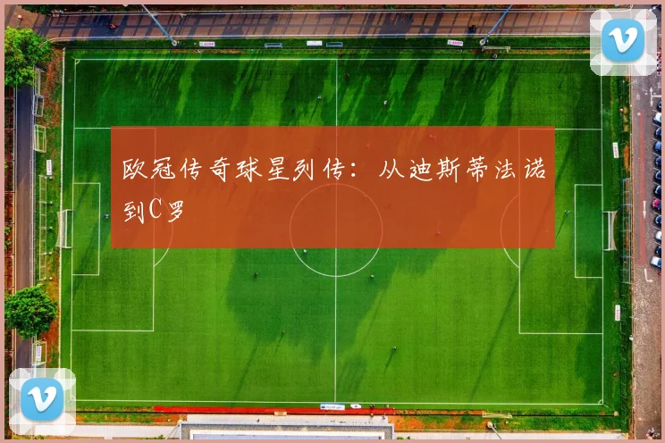 欧冠传奇球星列传：从迪斯蒂法诺到C罗