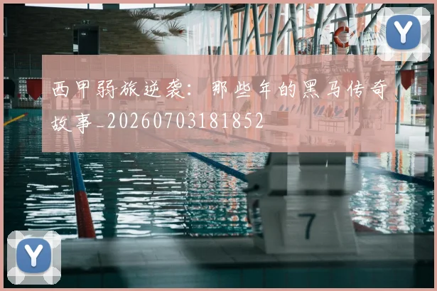 西甲弱旅逆袭:那些年的黑马传奇故事_20260703181852