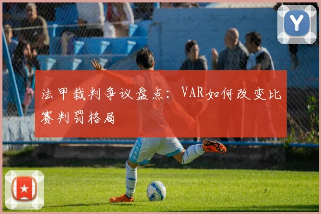 法甲裁判争议盘点：VAR如何改变比赛判罚格局