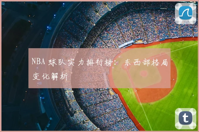 NBA 球队实力排行榜:东西部格局变化解析
