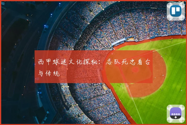 西甲球迷文化探秘:各队死忠看台与传统