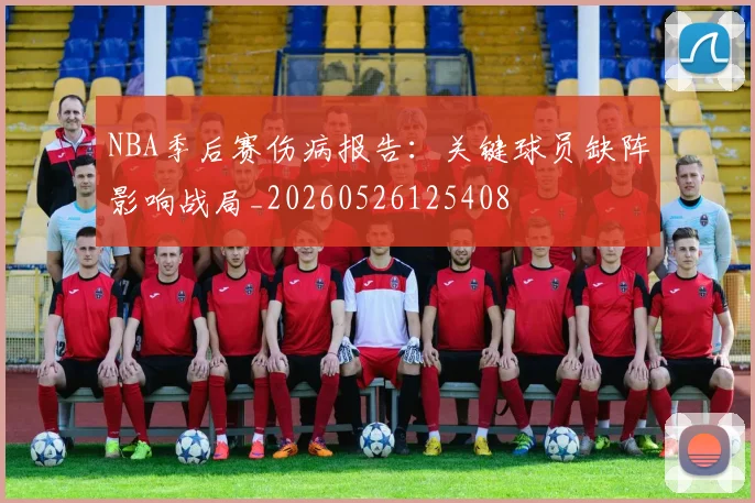 NBA季后赛伤病报告:关键球员缺阵影响战局_20260526125408