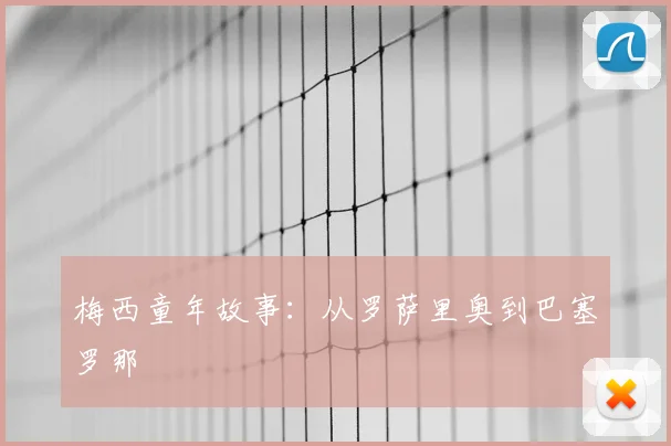 梅西童年故事:从罗萨里奥到巴塞罗那