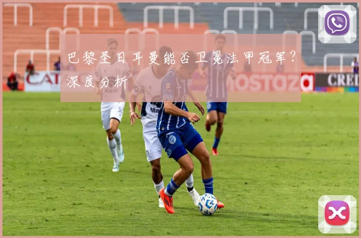 巴黎圣日耳曼能否卫冕法甲冠军？深度分析