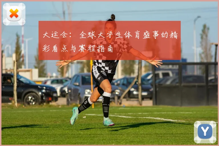 大运会:全球大学生体育盛事的精彩看点与赛程指南