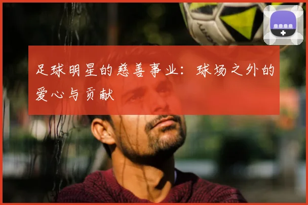 足球明星的慈善事业：球场之外的爱心与贡献