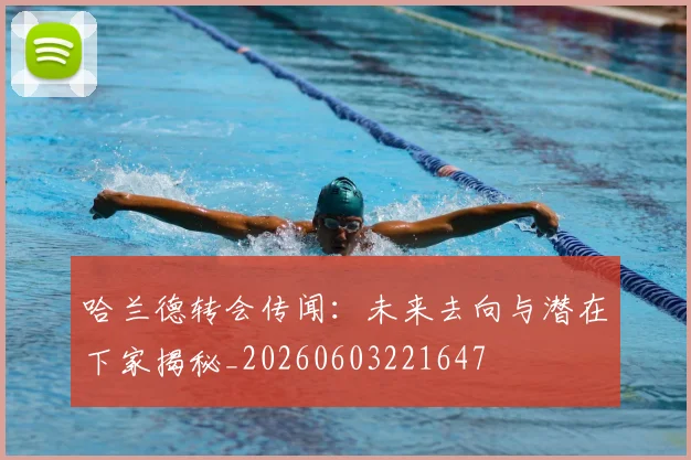 哈兰德转会传闻:未来去向与潜在下家揭秘_20260603221647