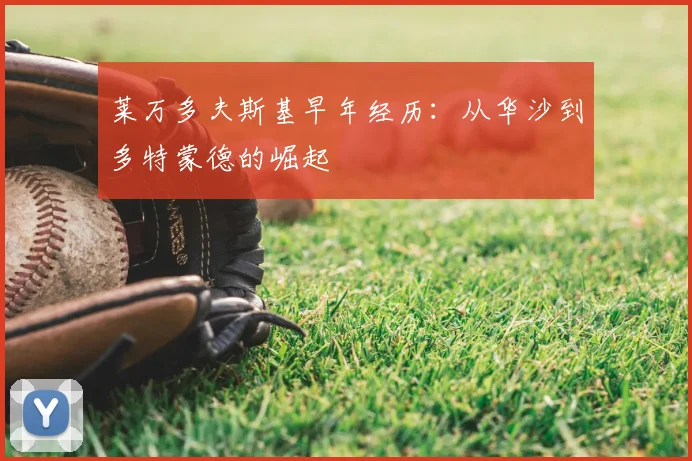 莱万多夫斯基早年经历:从华沙到多特蒙德的崛起