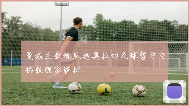 曼城主教练瓜迪奥拉的足球哲学与执教理念解析