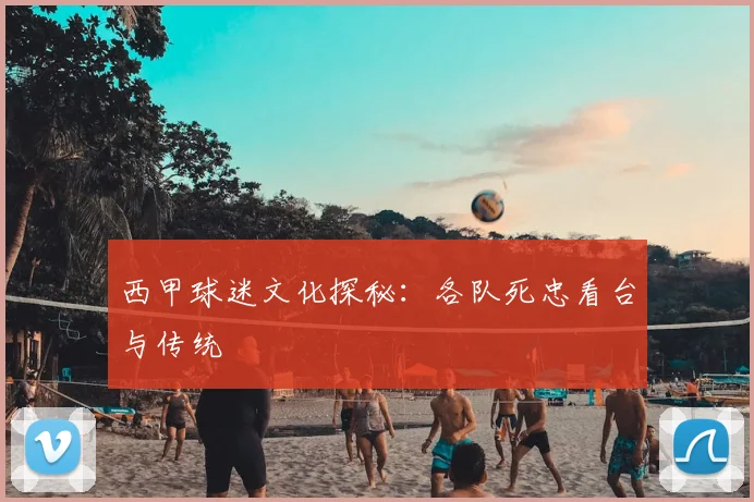 西甲球迷文化探秘：各队死忠看台与传统