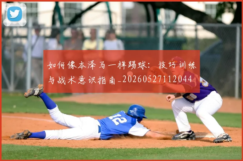 如何像本泽马一样踢球:技巧训练与战术意识指南_20260527112044