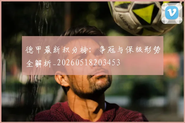 德甲最新积分榜：争冠与保级形势全解析_20260518203453
