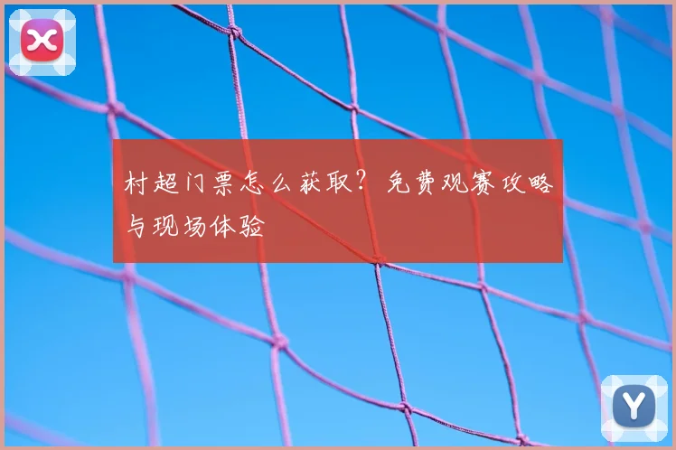 村超门票怎么获取？免费观赛攻略与现场体验