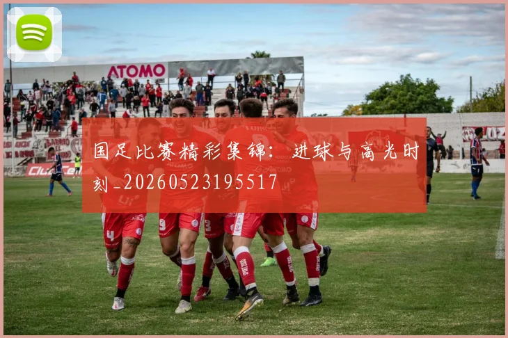 国足比赛精彩集锦:进球与高光时刻_20260523195517