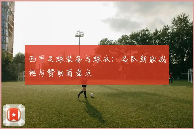 西甲足球装备与球衣：各队新款战袍与赞助商盘点