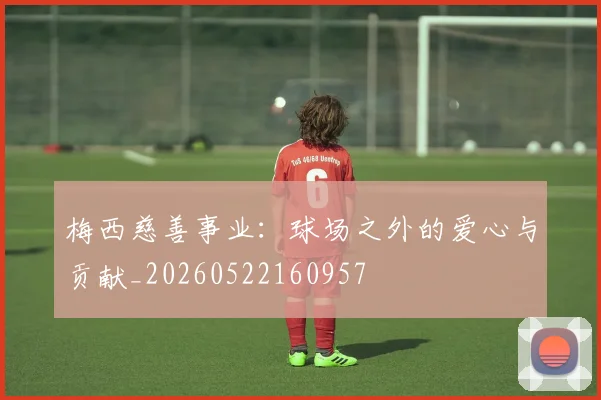 梅西慈善事业:球场之外的爱心与贡献_20260522160957