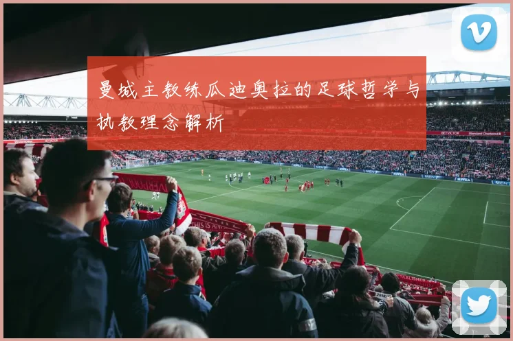 曼城主教练瓜迪奥拉的足球哲学与执教理念解析