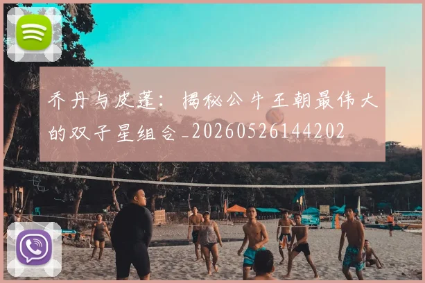 乔丹与皮蓬：揭秘公牛王朝最伟大的双子星组合_20260526144202