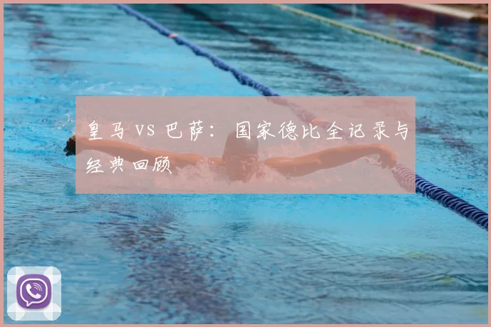 皇马 vs 巴萨:国家德比全记录与经典回顾