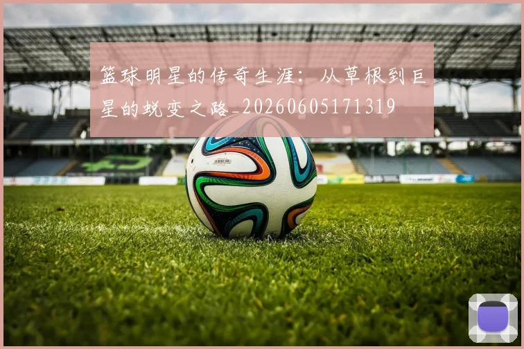 篮球明星的传奇生涯:从草根到巨星的蜕变之路_20260605171319