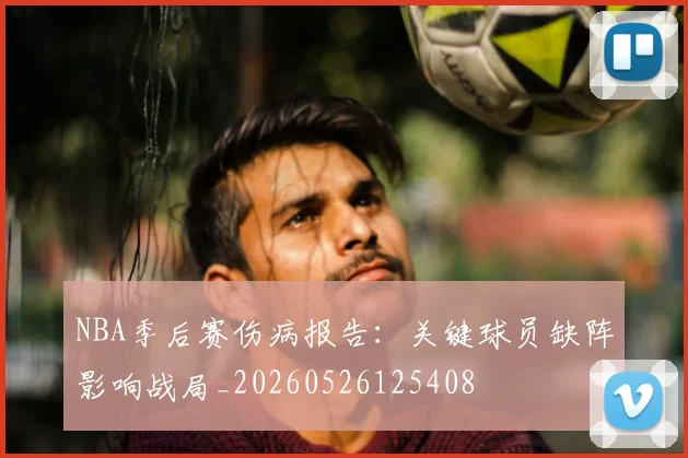 NBA季后赛伤病报告:关键球员缺阵影响战局_20260526125408