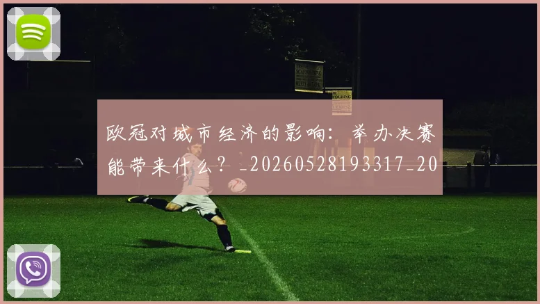 欧冠对城市经济的影响:举办决赛能带来什么?_20260528193317_20260702152059