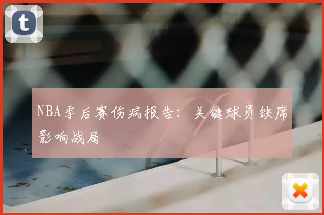 NBA季后赛伤病报告：关键球员缺席影响战局