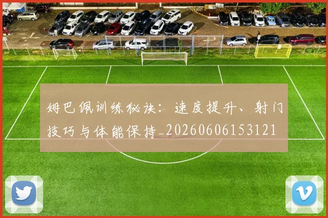 姆巴佩训练秘诀:速度提升、射门技巧与体能保持_20260606153121