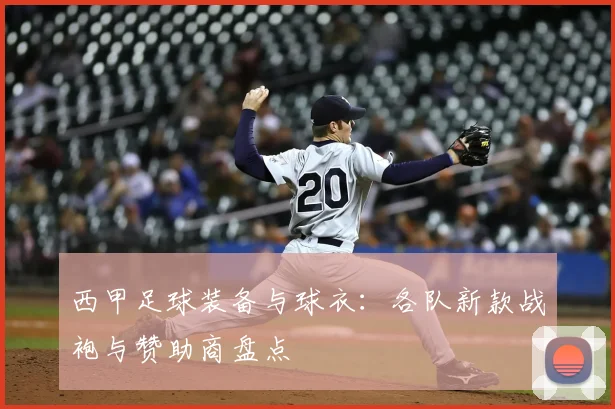 西甲足球装备与球衣：各队新款战袍与赞助商盘点