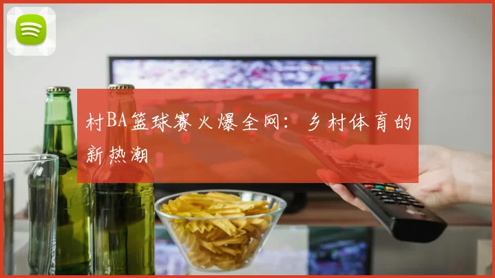 村BA篮球赛火爆全网：乡村体育的新热潮