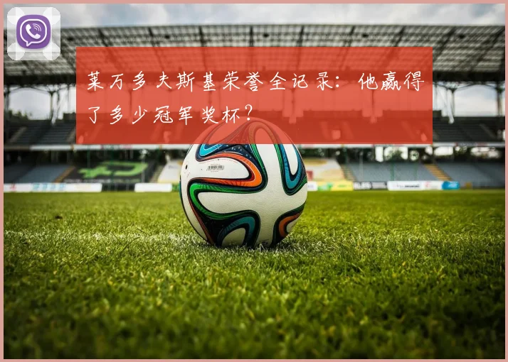 莱万多夫斯基荣誉全记录：他赢得了多少冠军奖杯？