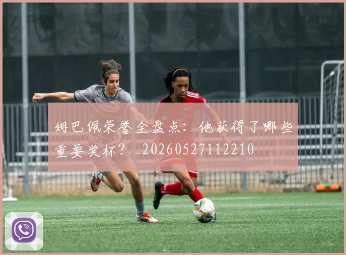 姆巴佩荣誉全盘点:他获得了哪些重要奖杯?_20260527112210