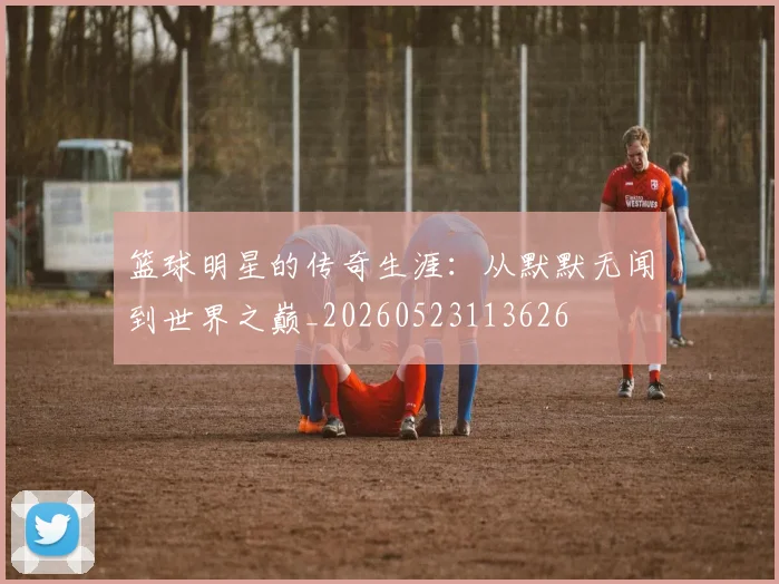 篮球明星的传奇生涯：从默默无闻到世界之巅_20260523113626