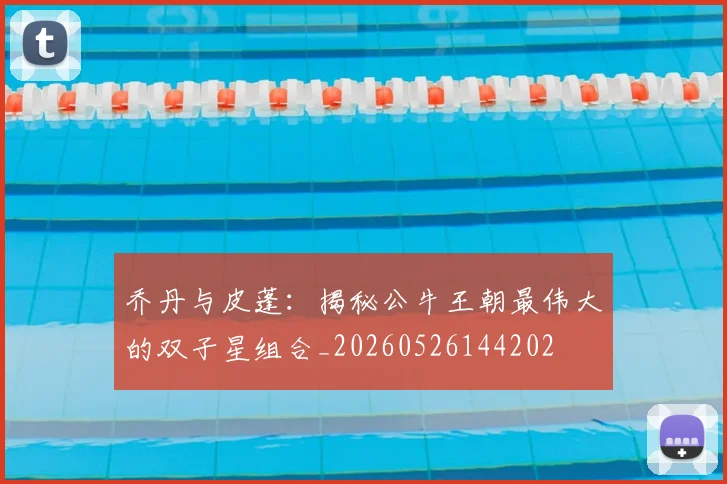 乔丹与皮蓬:揭秘公牛王朝最伟大的双子星组合_20260526144202