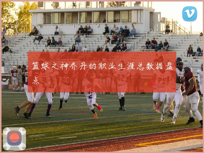 篮球之神乔丹的职业生涯总数据盘点