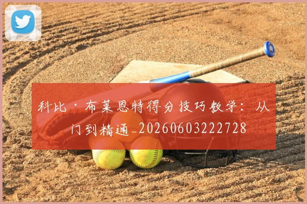 科比·布莱恩特得分技巧教学:从入门到精通_20260603222728