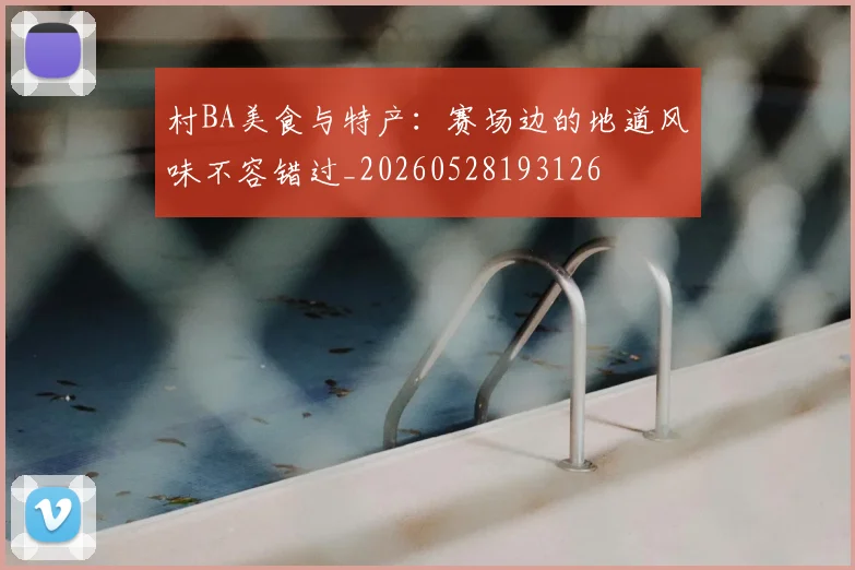 村BA美食与特产:赛场边的地道风味不容错过_20260528193126