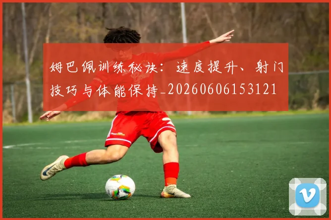 姆巴佩训练秘诀:速度提升、射门技巧与体能保持_20260606153121