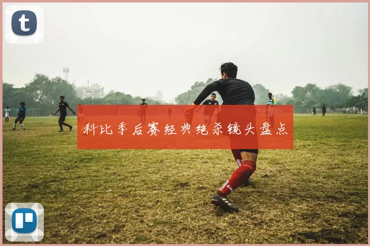 科比季后赛经典绝杀镜头盘点